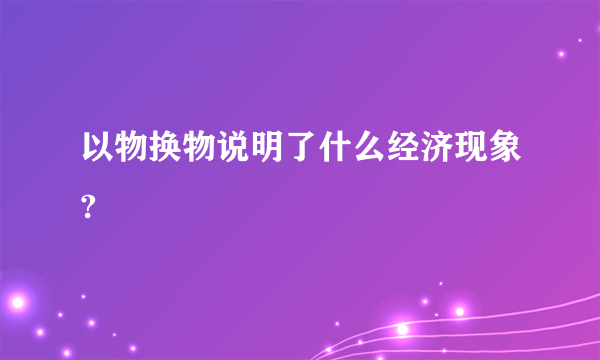 以物换物说明了什么经济现象?