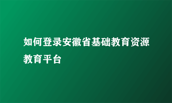 如何登录安徽省基础教育资源教育平台