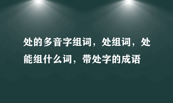 处的多音字组词，处组词，处能组什么词，带处字的成语