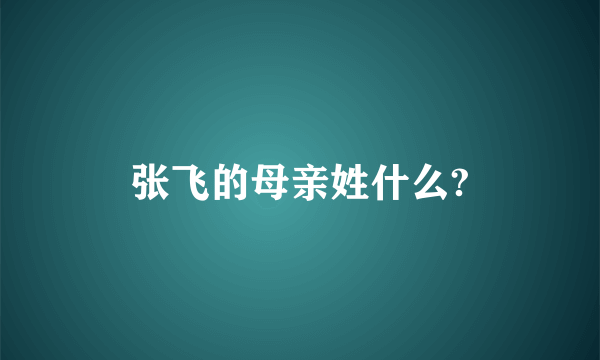 张飞的母亲姓什么?