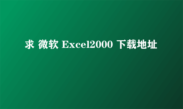 求 微软 Excel2000 下载地址