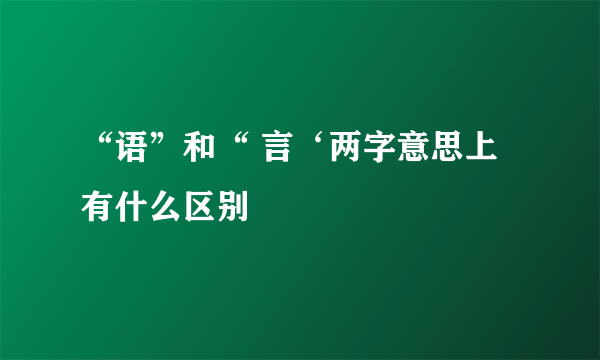 “语”和“ 言‘两字意思上有什么区别