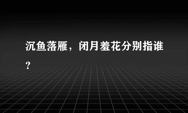 沉鱼落雁，闭月羞花分别指谁？