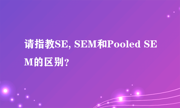 请指教SE, SEM和Pooled SEM的区别？