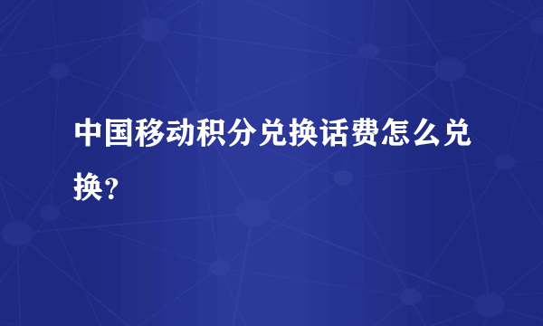 中国移动积分兑换话费怎么兑换？