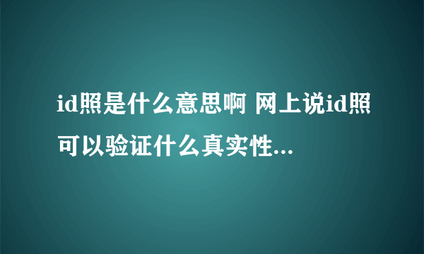 id照是什么意思啊 网上说id照可以验证什么真实性 是什么意思 求详细解释