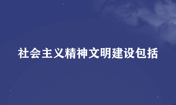 社会主义精神文明建设包括