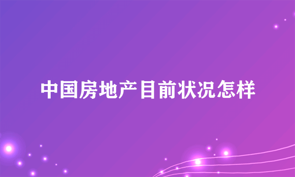 中国房地产目前状况怎样