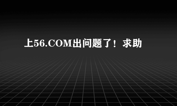 上56.COM出问题了！求助