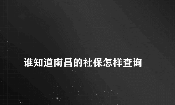 
谁知道南昌的社保怎样查询

