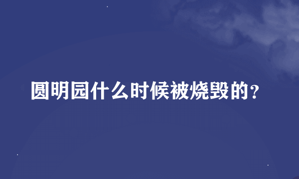 圆明园什么时候被烧毁的？