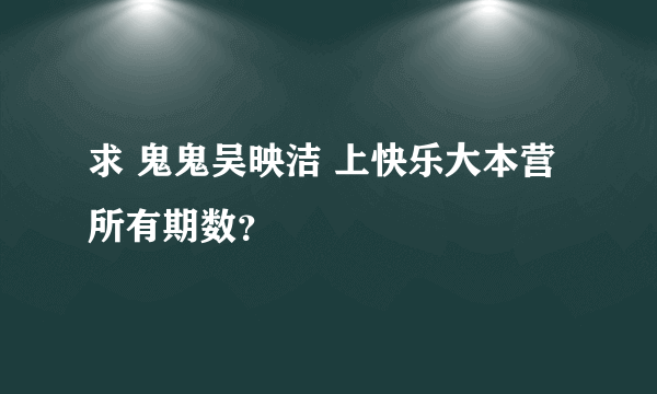 求 鬼鬼吴映洁 上快乐大本营所有期数？