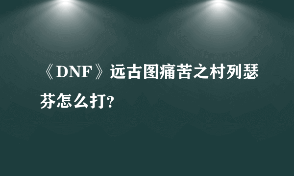 《DNF》远古图痛苦之村列瑟芬怎么打？