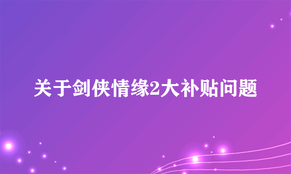 关于剑侠情缘2大补贴问题