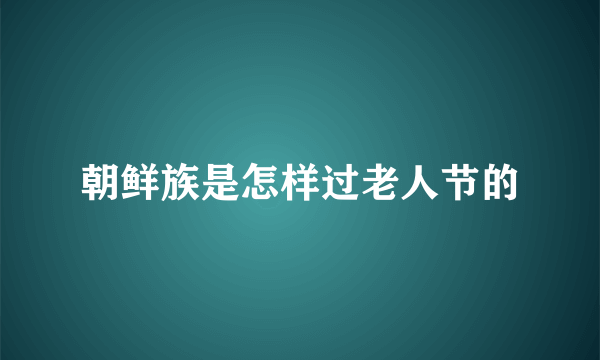 朝鲜族是怎样过老人节的