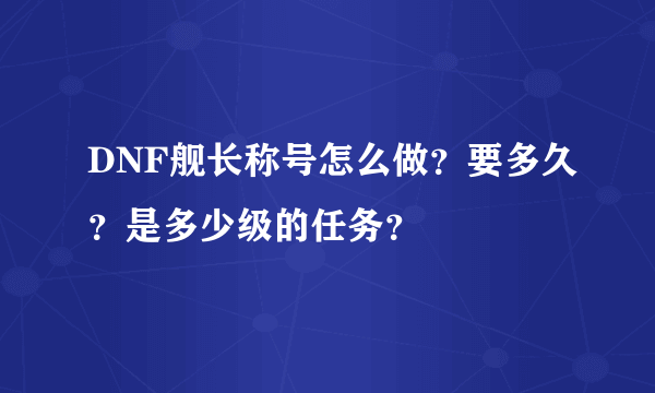 DNF舰长称号怎么做？要多久？是多少级的任务？