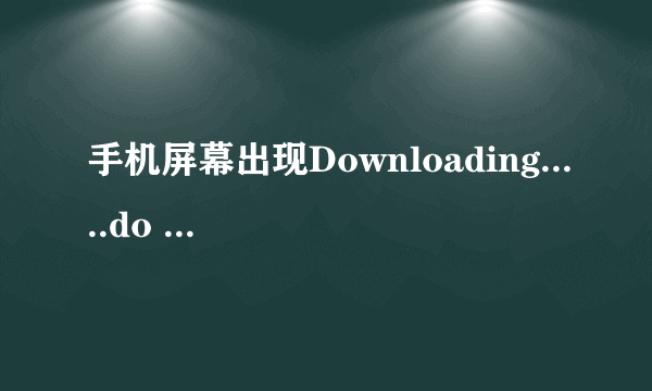 手机屏幕出现Downloading.....do not turn off target!!什么意思