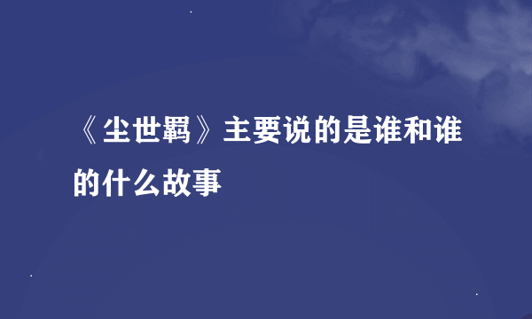 《尘世羁》主要说的是谁和谁的什么故事