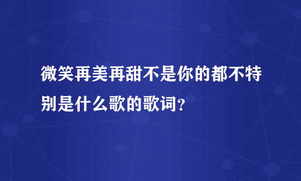 微笑再美再甜不是你的都不特别是什么歌的歌词？