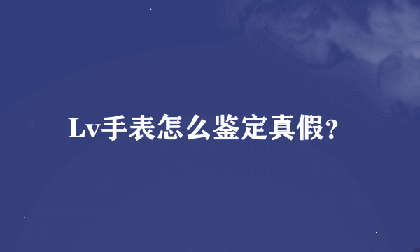 Lv手表怎么鉴定真假？