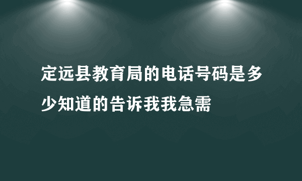 定远县教育局的电话号码是多少知道的告诉我我急需