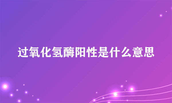 过氧化氢酶阳性是什么意思