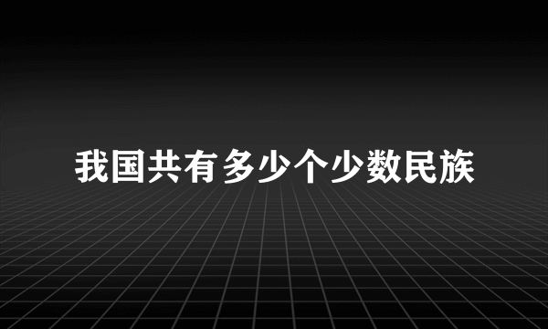 我国共有多少个少数民族