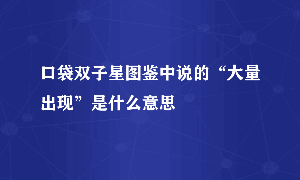 口袋双子星图鉴中说的“大量出现”是什么意思