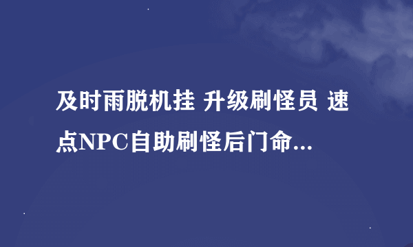 及时雨脱机挂 升级刷怪员 速点NPC自助刷怪后门命令怎么写？或者在里面哪儿设置？??