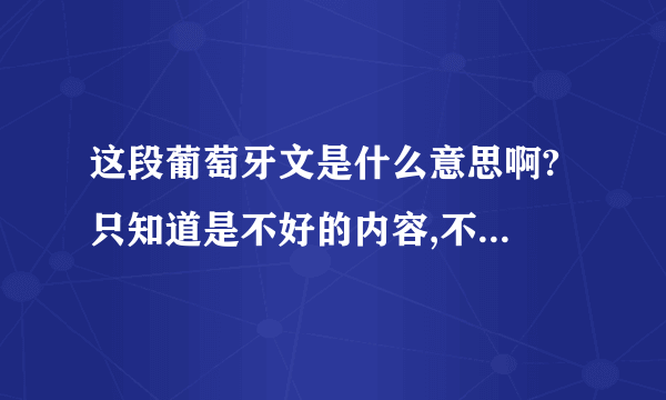 这段葡萄牙文是什么意思啊? 只知道是不好的内容,不过不知道具体什么意思...