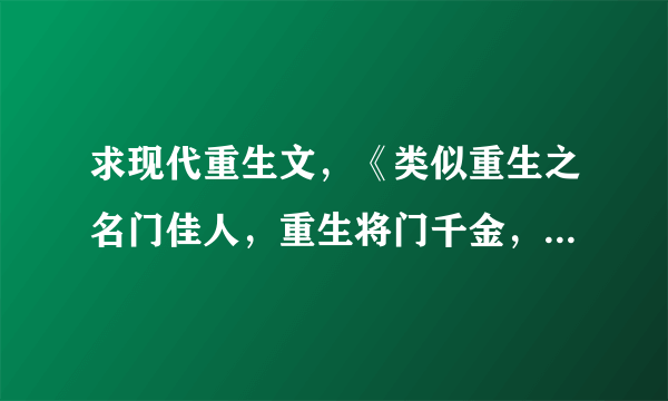 求现代重生文，《类似重生之名门佳人，重生将门千金，重生之暮夜星辰，重生之一见倾心，怡然自得》