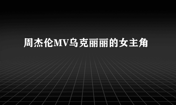 周杰伦MV乌克丽丽的女主角