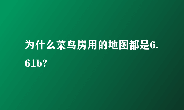 为什么菜鸟房用的地图都是6.61b?