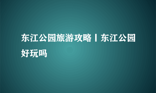 东江公园旅游攻略丨东江公园好玩吗