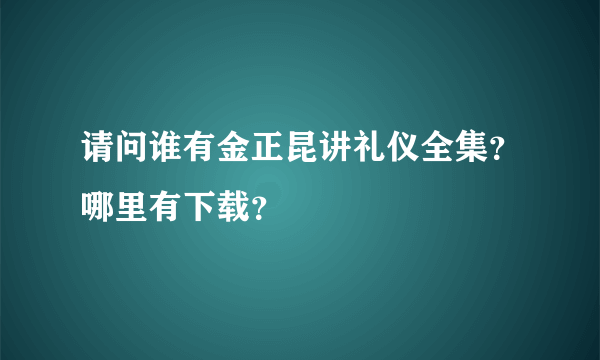 请问谁有金正昆讲礼仪全集？哪里有下载？