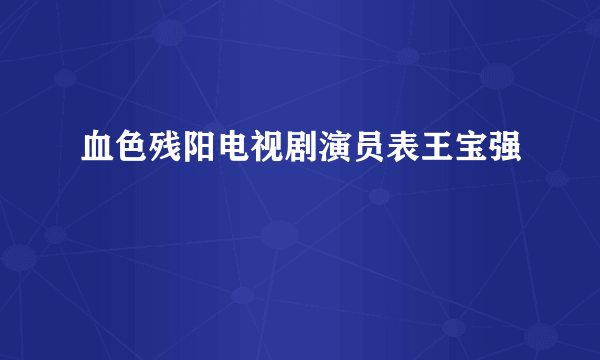 血色残阳电视剧演员表王宝强