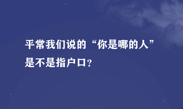 平常我们说的“你是哪的人”是不是指户口？