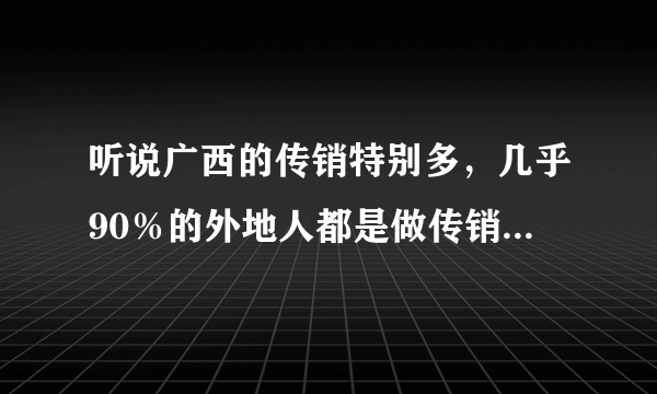 听说广西的传销特别多，几乎90％的外地人都是做传销的，这是真的么