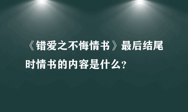 《错爱之不悔情书》最后结尾时情书的内容是什么？