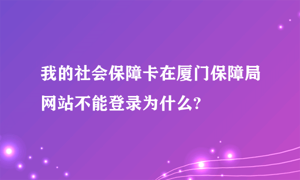 我的社会保障卡在厦门保障局网站不能登录为什么?