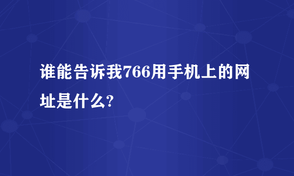 谁能告诉我766用手机上的网址是什么?