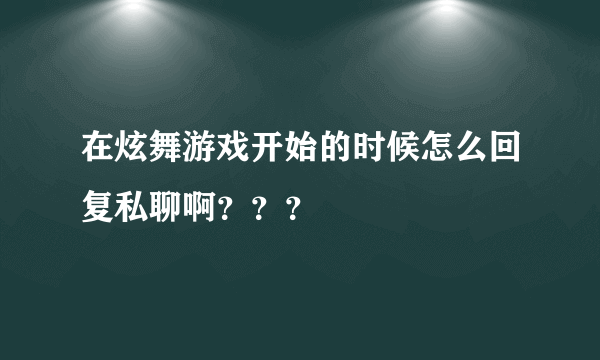 在炫舞游戏开始的时候怎么回复私聊啊？？？