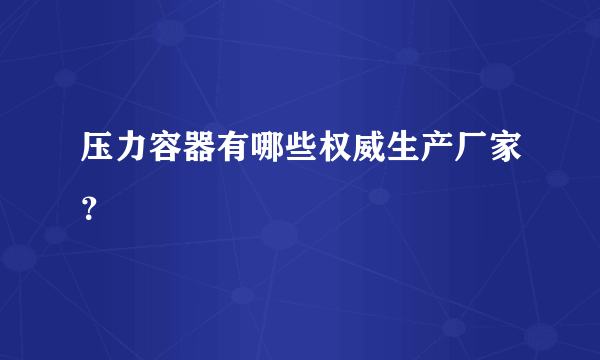 压力容器有哪些权威生产厂家？