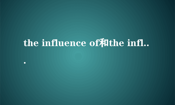 the influence of和the influence on的区别和意思