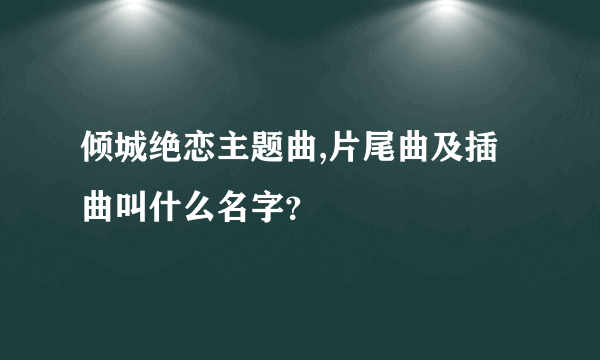 倾城绝恋主题曲,片尾曲及插曲叫什么名字？