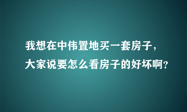 我想在中伟置地买一套房子，大家说要怎么看房子的好坏啊？