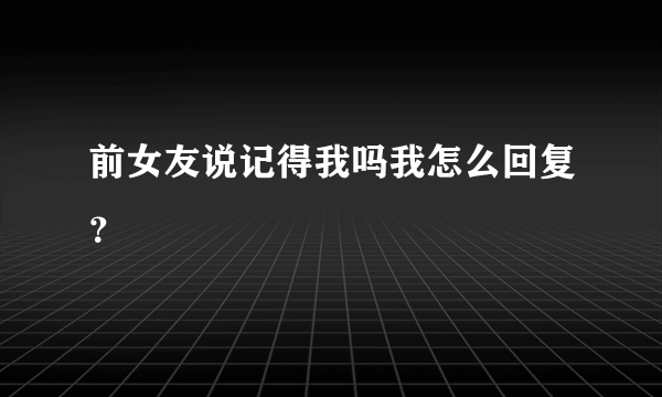 前女友说记得我吗我怎么回复？