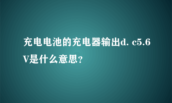 充电电池的充电器输出d. c5.6V是什么意思？