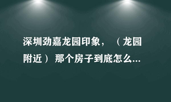 深圳劲嘉龙园印象， （龙园附近） 那个房子到底怎么样，看到很多人在出售，不是有什么不好的东西吧？