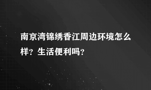 南京湾锦绣香江周边环境怎么样？生活便利吗？